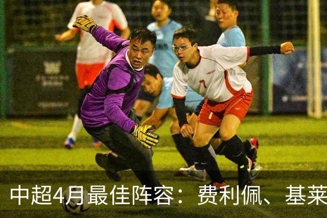 中超4月最佳阵容：费利佩、基莱斯领衔，毛伟杰、朱辰杰入围