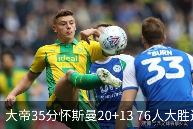 大帝35分怀斯曼20+13 76人大胜送活塞22连败