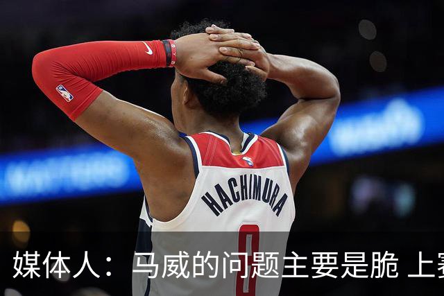 媒体人：马威的问题主要是脆 上赛季的60场出勤已经是生涯之最