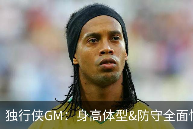 独行侠GM：身高体型&防守全面性是选择球员的首要目标