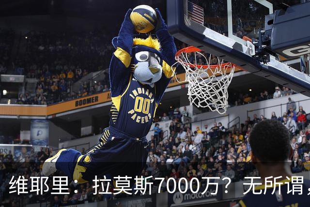 维耶里：拉莫斯7000万？无所谓，他非常强；我会多给300万留住DV9