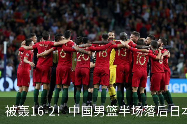 被轰16-2！中国男篮半场落后日本10分：贺希宁10分 杨瀚森5分2犯规