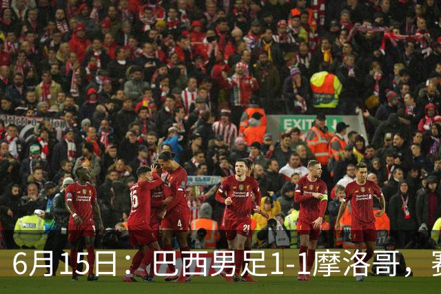 6月15日：巴西男足1-1摩洛哥，赛后球员评分：四人满分，2人及格，2人拉胯